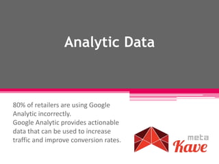 Analytic Data
80% of retailers are using Google
Analytic incorrectly.
Google Analytic provides actionable
data that can be used to increase
traffic and improve conversion rates.
 