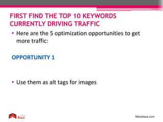 FIRST FIND THE TOP 10 KEYWORDS
CURRENTLY DRIVING TRAFFIC
MetaKave.com
• Here are the 5 optimization opportunities to get
more traffic:
OPPORTUNITY 1
• Use them as alt tags for images
 