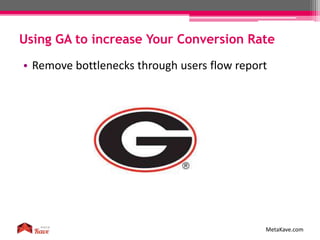 Using GA to increase Your Conversion Rate
MetaKave.com
• Remove bottlenecks through users flow report
 