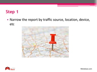 Step 1
MetaKave.com
• Narrow the report by traffic source, location, device,
etc
 