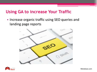 Using GA to increase Your Traffic
MetaKave.com
• Increase organic traffic using SEO queries and
landing page reports
 