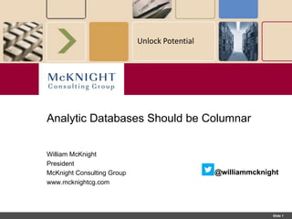 Slide 1
Unlock Potential
William McKnight
President
McKnight Consulting Group
www.mcknightcg.com
@williammcknight
Analytic Databases Should be Columnar
@williammcknight
 
