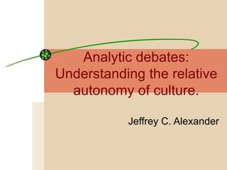 Analytic debates: Understanding the relative autonomy of culture. Jeffrey C. Alexander 