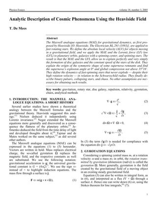 Physics Essays volume 18, number 3, 2005
1
Analytic Description of Cosmic Phenomena Using the Heaviside Field
T. De Mees
Abstract
The Maxwell analogue equations (MAE) for gravitational dynamics, as first pro-
posed by Heaviside [O. Heaviside, The Electrician 31, 281 (1893)], are applied to
fast rotating stars. We define the absolute local velocity (ALV) for objects moving
in a gravitational field, and we apply the MAE and the Lorentz force (LF) law
(LFL) to planetary orbits, galaxies with a spinning center, and spinning stars. The
result is that the MAE and the LFL allow us to explain perfectly and very simply
the formation of disc galaxies and the constant speed of the stars of the disk. They
explain the origin of the symmetric shape of some supernova remnants and find
the supernova’s explosion angle at 0° and global compression not above 35°16′.
They define the dynamics of fast-spinning stars that never explode — despite their
high rotation velocity — in relation to the Schwarzschild radius. They finally de-
scribe binary pulsars, collapsing stars, and chaos. No other assumptions are nec-
essary for obtaining such results.
Key words: gravitation, rotary star, disc galaxy, repulsion, relativity, gyrotation,
chaos, analytical methods
1. INTRODUCTION: THE MAXWELL ANA-
LOGUE EQUATIONS: A SHORT HISTORY
Several earlier studies have shown a theoretical
analogy between the Maxwell formulas and the
gravitational theory. Heaviside suggested this anal-
ogy.(1)
Nielsen deduced it independently using
Lorentz invariance.(2)
Negut extended the Maxwell
equations more generally and discovered as a conse-
quence the flatness of the planetary orbits;(3)
Je-
fimenko deduced the field from the time delay of light
and developed thoughts about it;(4)
Tajmar and de
Matos worked on the same subject,(5)
as did several
other authors.
The Maxwell analogue equations (MAE) can be
expressed in the equations (1) to (5) hereunder.
Vectors are written in bold. Mass replaces electrical
charge, the so-called gyrotation Ω replaces the
magnetic field, and the respective constants as well
are substituted. We use the following notation:
gravitational acceleration is g; the universal gravita-
tional constant is G = (4πζ)−1
. We use the sign ⇐
instead of = to highlight induction equations. The
mass flow through a surface is j.
(1)(m⇐ + ×F g v Ω
,
ρ
ζ
∇⋅ ⇐g (2)
2
,c
tζ
∇× ⇐ +
∂
∂j g
Ω (3)
),
div ≡ ∇⋅ = 0,Ω Ω (4)
.
t
∇× ⇐ −
∂
g
∂Ω
(5)
In (3) the term ∂g/∂t is needed for compliance with
the equation div j ⇐ –∂ρ/∂t.
2. GYROTATION EQUATIONS
Considering a spinning central mass m1 at a rotation
velocity ω and a mass m2 in orbit, the rotation trans-
mitted by gravitation (dimension (rad/s)) is called the
gyrotation Ω. More generally, gyrotation is the field
created by the gravitational field of a moving object
in an existing steady gravitational field.
Equation (3) can also be written in integral form, as
in (6), and interpreted as a flux (∇ × Ω) through a
surface A. Hence one can write down (6) or, using the
Stokes theorem for line integrals,(6)
(7):
 