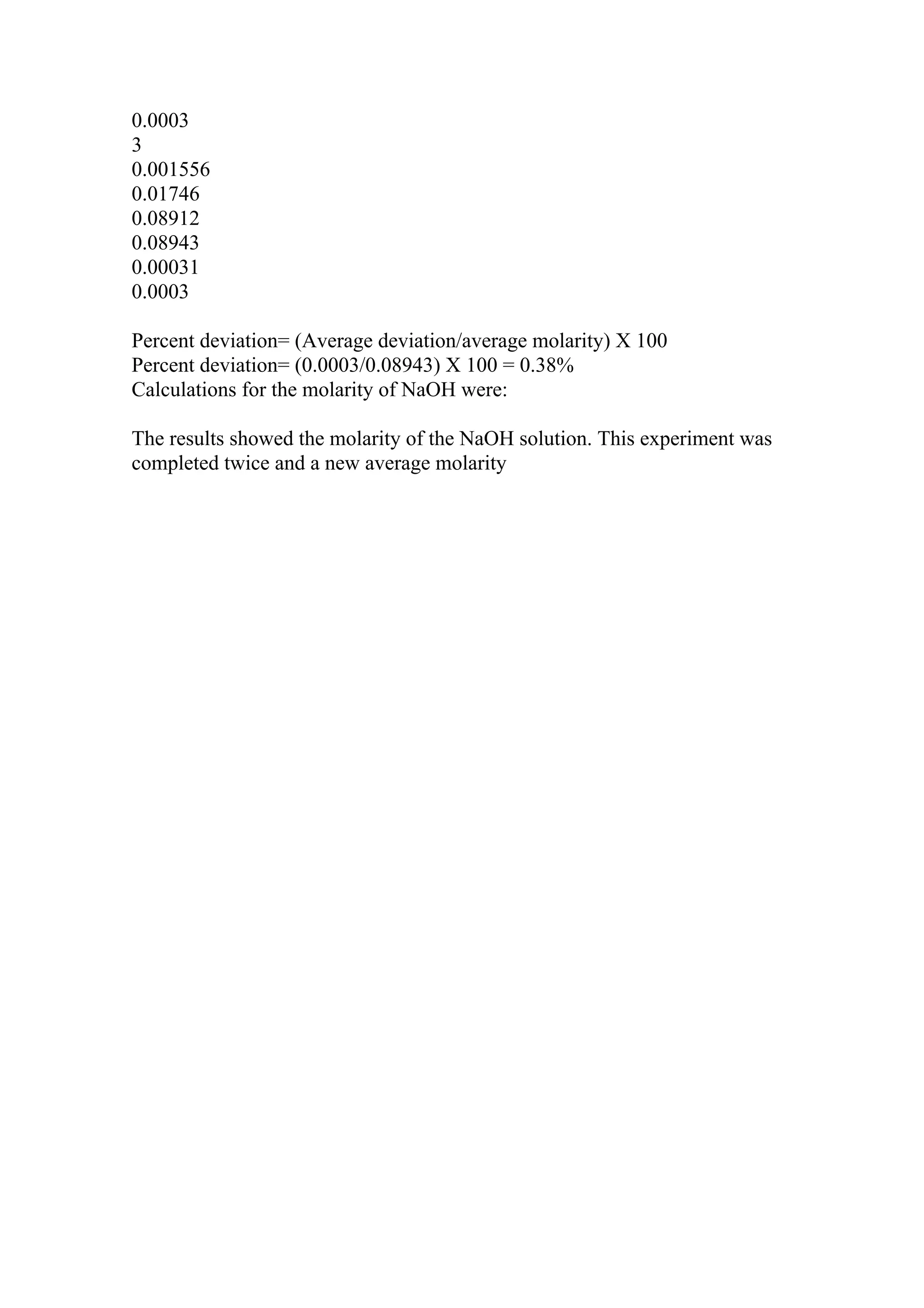 0.0003
3
0.001556
0.01746
0.08912
0.08943
0.00031
0.0003
Percent deviation= (Average deviation/average molarity) X 100
Percent deviation= (0.0003/0.08943) X 100 = 0.38%
Calculations for the molarity of NaOH were:
The results showed the molarity of the NaOH solution. This experiment was
completed twice and a new average molarity
 