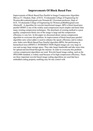 Improvements Of Block Based Pass
Improvements of Block Based Pass Parallel in Image Compression Algorithm
Dhivya.T1 1Student, Dept. of ECE, Vivekananda College of Engineering for
Women,dhivyatkalai@gmail.com Nirmala.R2 2Assistant professor, Dept of
ECE, Vivekananda College of Engineering for Women,nirdha06@gmail.com
AbstractВ¬ A algorithm for wavelet transformed images. BPS is block based pass
parallel SPIHT is one of the widely used compression much simpler and faster than
many existing compression techniques. The drawback of existing method is a poor
quality, compression block size of the image is large and the compression
efficiency is very low. In this paper we discussed about various compression
algorithm to overcome this problem. In improvement of block based pass parallel
algorithm carry select adder is used to enhance the speed, efficiency and to reduce
area. Index term Block Based Pass Parallel algorithm (BPS), Set partitioning in
hierarchical trees (SPIHT) I. INTRODUCTION Digital images are very large in
size and occupy large storage space. They take larger bandwidth and take more time
for upload and download through the internet. In order to overcome this problem
various compression algorithms are used. Wavelet based image coding, such as the
JPEG2000 standard, is widely used because of its high compression efficiency. There
are three important wavelet based image coding algorithms are used that have
embedded coding property enabling easy bit rate control with
 