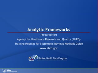 Analytic Frameworks Prepared for: Agency for Healthcare Research and Quality (AHRQ) Training Modules for Systematic Reviews Methods Guide www.ahrq.gov 