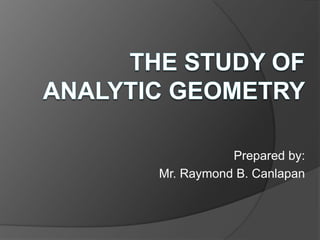 THE STUDY OF ANALYTIC GEOMETRY Prepared by: Mr. Raymond B. Canlapan 