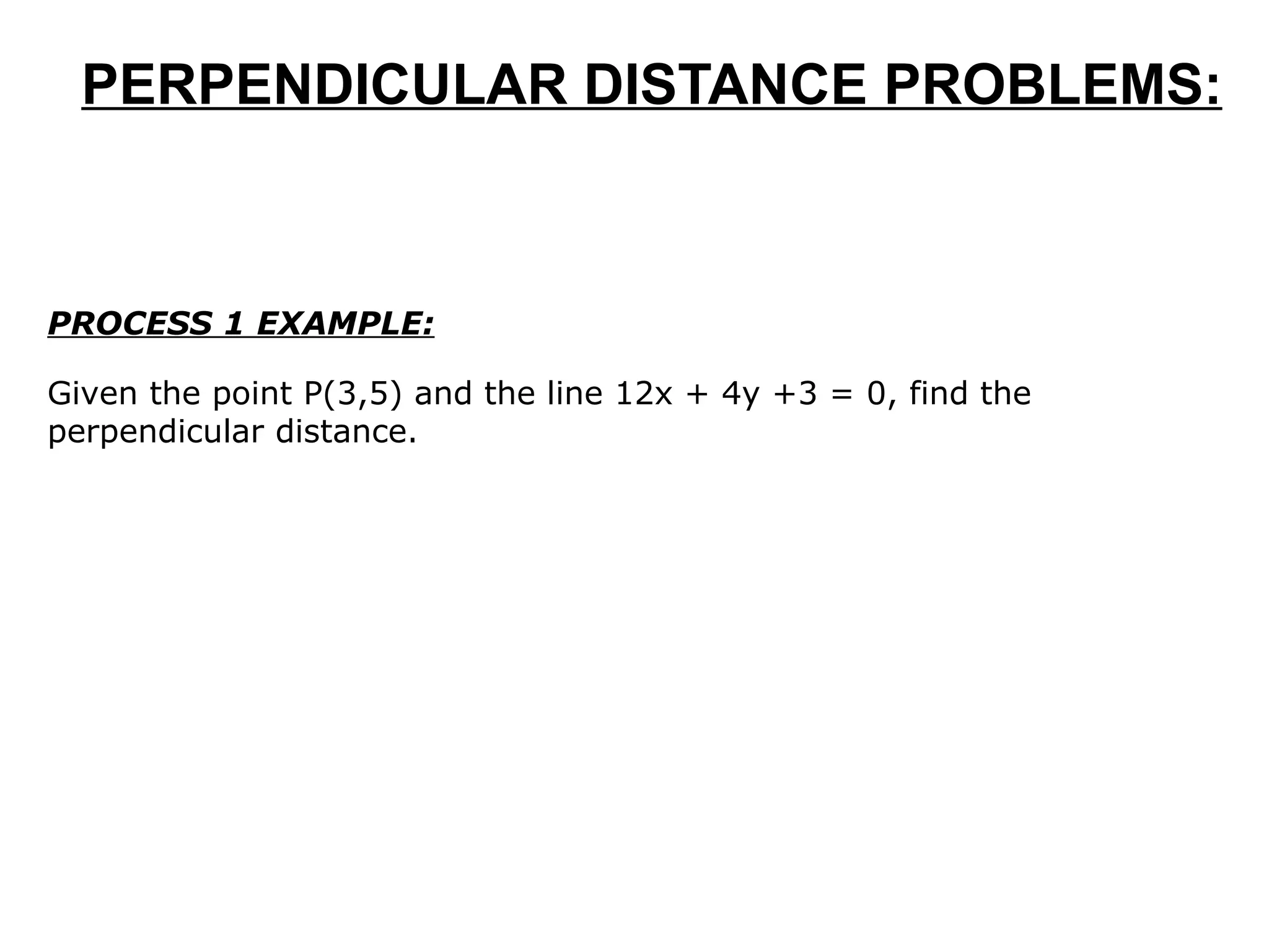 PERPENDICULAR DISTANCE PROBLEMS: PROCESS 1 EXAMPLE: Given the point P(3,5) and the line 12x + 4y +3 = 0, find the perpendicular distance.  
