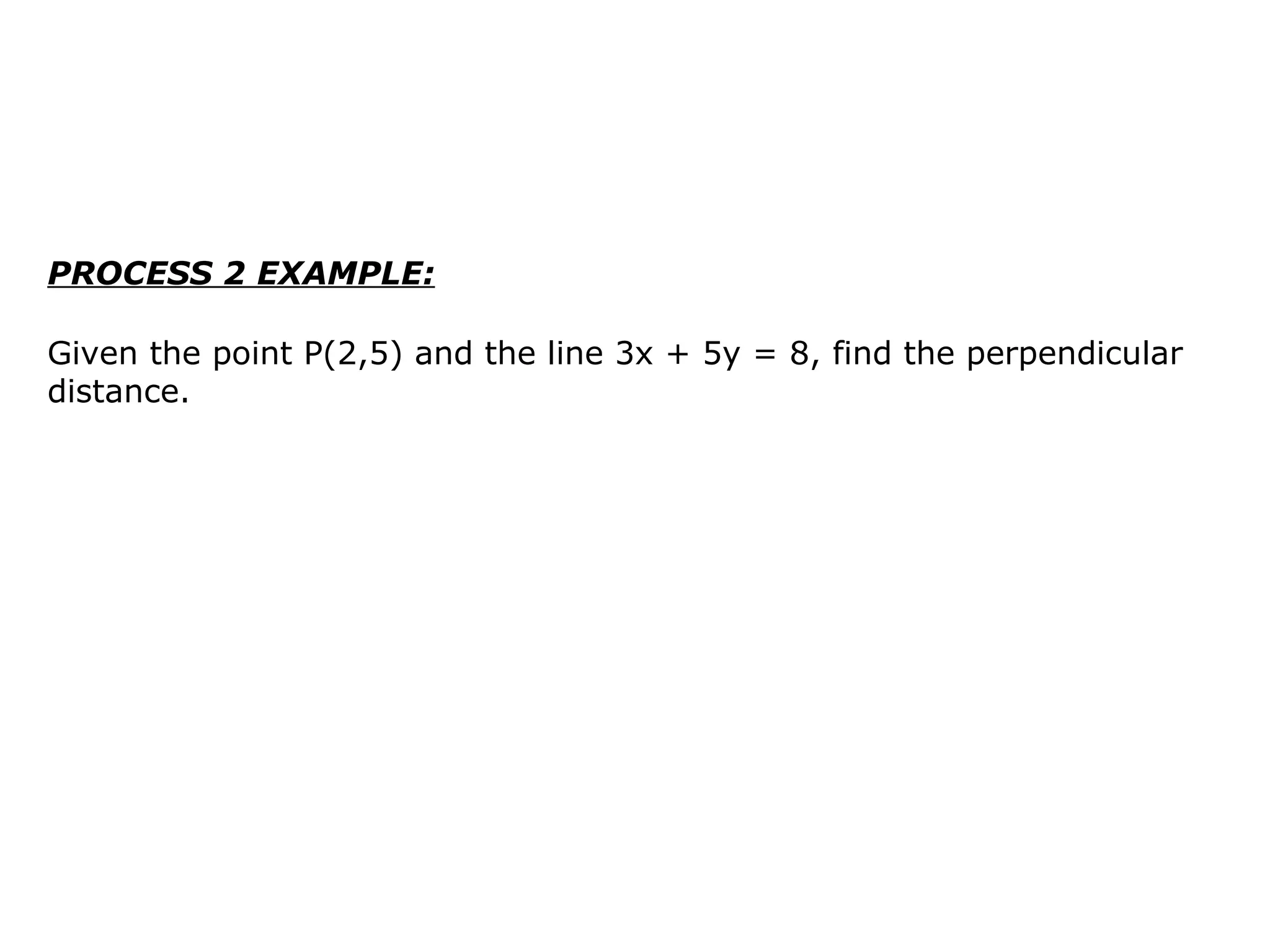 PROCESS 2 EXAMPLE: Given the point P(2,5) and the line 3x + 5y = 8, find the perpendicular distance.  