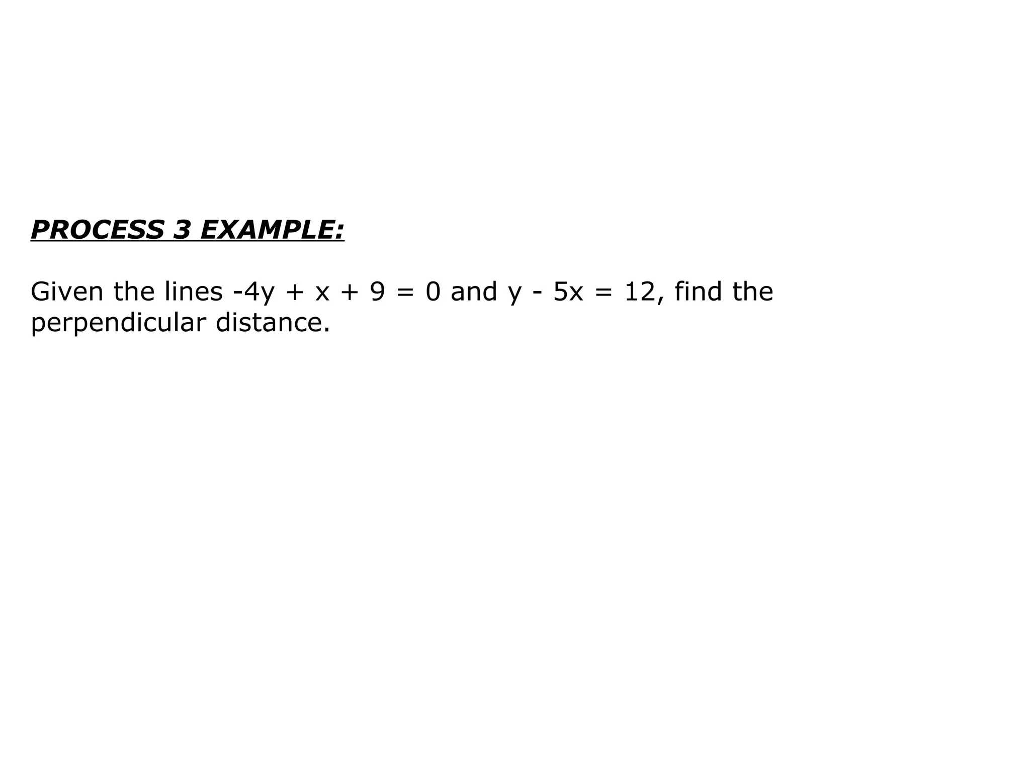 PROCESS 3 EXAMPLE: Given the lines -4y + x + 9 = 0 and y - 5x = 12, find the perpendicular distance. 