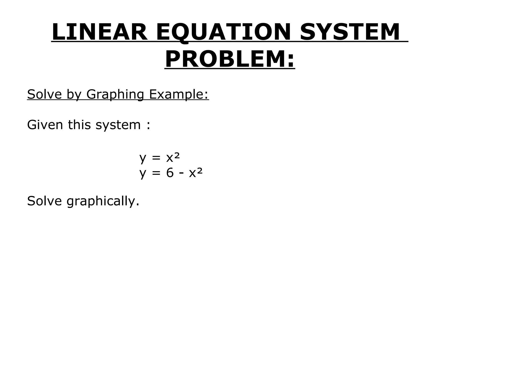 LINEAR EQUATION SYSTEM  PROBLEM: Solve by Graphing Example: Given this system : Solve graphically.    y = x² y = 6 - x²  