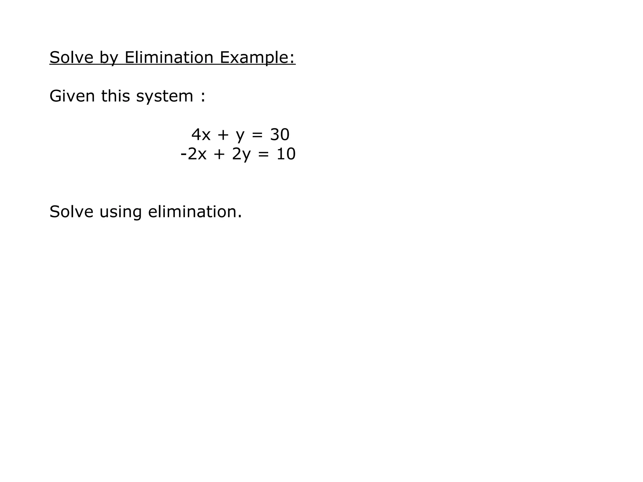 Solve by Elimination Example: Given this system :    4x + y = 30     -2x + 2y = 10  Solve using elimination.   