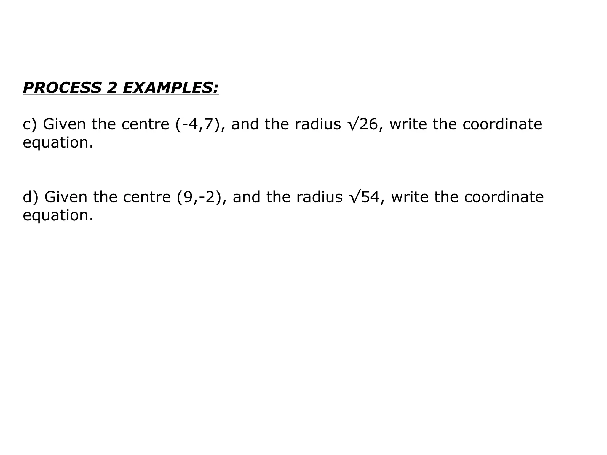 PROCESS 2 EXAMPLES: c) Given the centre (-4,7), and the radius √26, write the coordinate equation.  d) Given the centre (9,-2), and the radius √54, write the coordinate equation.  
