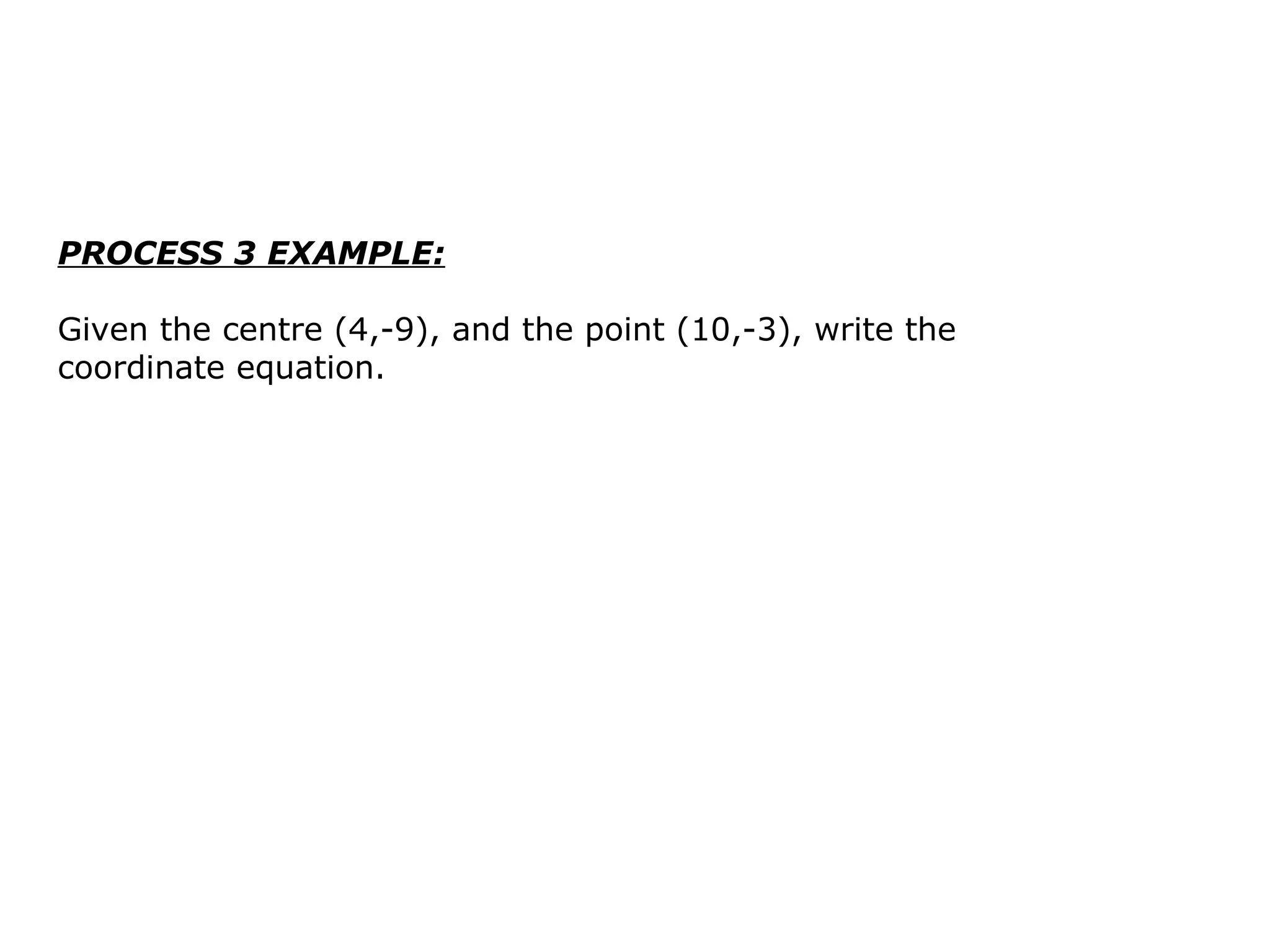 PROCESS 3 EXAMPLE: Given the centre (4,-9), and the point (10,-3), write the coordinate equation.  