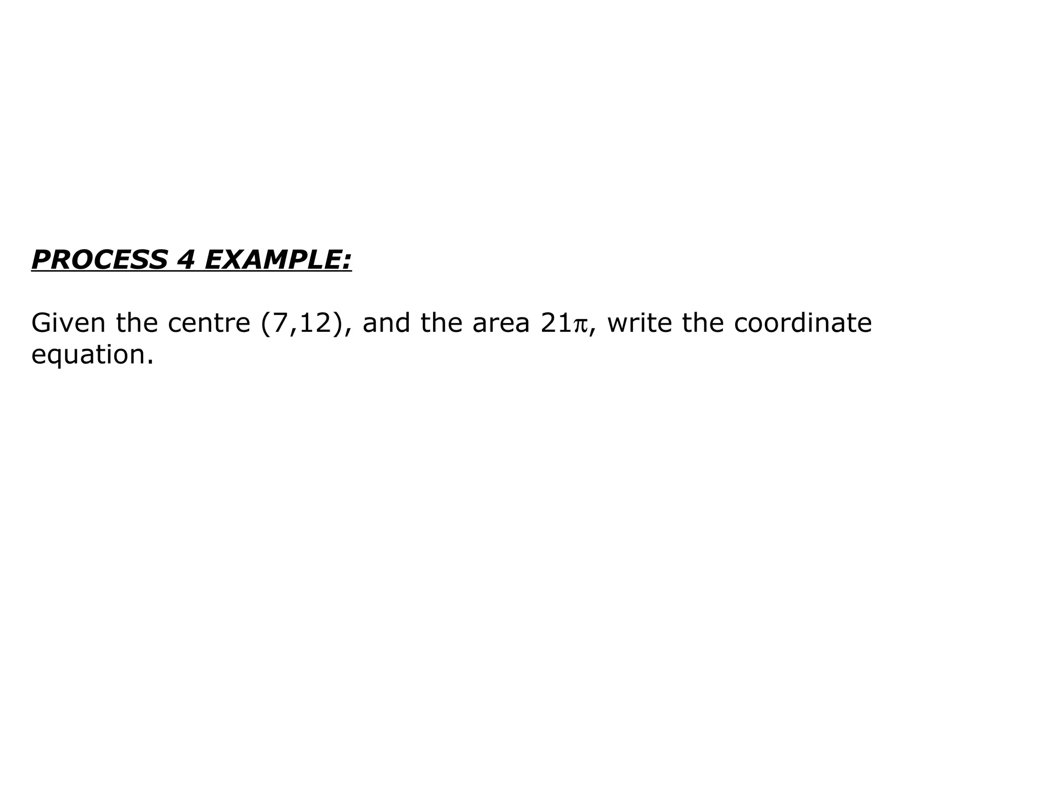PROCESS 4 EXAMPLE: Given the centre (7,12), and the area 21  , write the coordinate equation.  