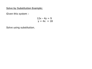 Solve by Substitution Example: Given this system : Solve using substitution.       12x - 4y = 9    y + 4x  = 18  