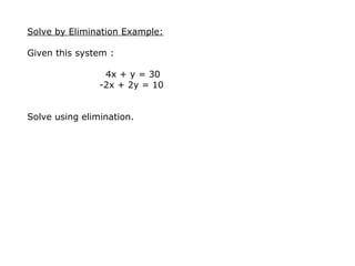 Solve by Elimination Example: Given this system :    4x + y = 30     -2x + 2y = 10  Solve using elimination.   
