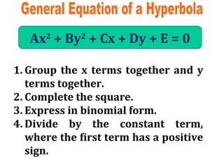 General Equation of a Hyperbola Ax 2  + By 2  + Cx + Dy + E = 0 Group the x terms together and y terms together. Complete the square. Express in binomial form. Divide by the constant term, where the first term has a positive sign. 