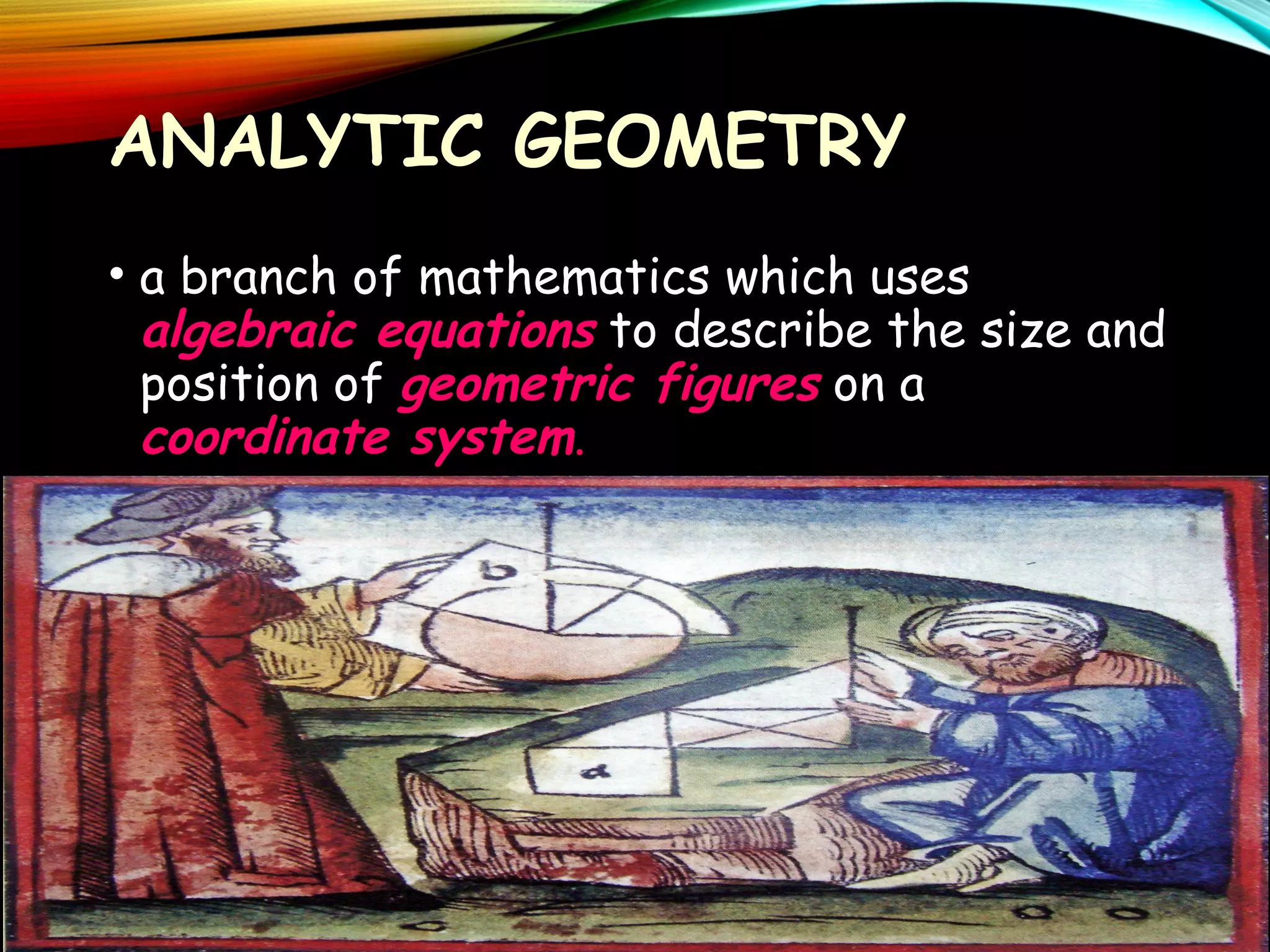 ANALYTIC GEOMETRY
• a branch of mathematics which uses
algebraic equations to describe the size and
position of geometric figures on a
coordinate system.

 