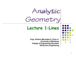 Analytic
Geometry
Lecture 1:Lines
Engr. Adriano Mercedes H. Cano Jr.
University of Mindanao
College of Engineering Education
Electronics Engineering
MATH 201
1
 
