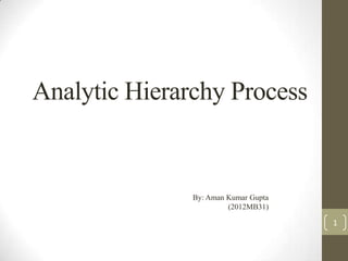 Analytic Hierarchy Process

By: Aman Kumar Gupta
(2012MB31)

1

 