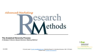 International Business© Farrukh Javaid I Farrukh.Javaid@outlook.com I Marketing Research in International Business I MIB I HTW Berlin
LinkedIn Profile :de.linkedin.com/in/javaidfarrukh
The Analytical Hierarchy Process:
A Multiple Criterion Based Decision Making Method
Advanced Marketing
01.12.2015
 