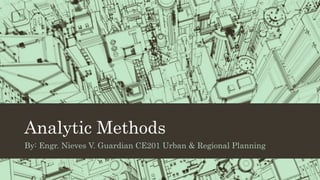 Analytic Methods
By: Engr. Nieves V. Guardian CE201 Urban & Regional Planning
 