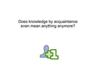 Does knowledge by acquaintance
even mean anything anymore?
 