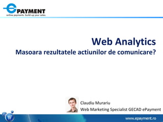 Web Analytics Masoara rezultatele actiunilor de comunicare? Claudiu Murariu Web Marketing Specialist GECAD ePayment 
