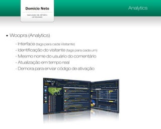 Analytics




Woopra (Analytics)
  - Interface (tags para cada Visitante)
  - Identificação do visitante (tags para cada um)
  - Mesmo nome do usuário do comentário
  - Atualização em tempo real
  - Demora para enviar código de ativação
 