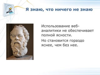 Я знаю, что ничего не знаю Использование веб-аналитики не обеспечивает полной ясности. Но становится гораздо яснее, чем без нее. 