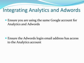 Integrating Analytics and Adwords
 Ensure you are using the same Google account for
Analytics and Adwords
 Ensure the Adwords login email address has access
to the Analytics account
 