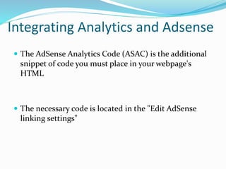 Integrating Analytics and Adsense
 The AdSense Analytics Code (ASAC) is the additional
snippet of code you must place in your webpage's
HTML
 The necessary code is located in the "Edit AdSense
linking settings"
 