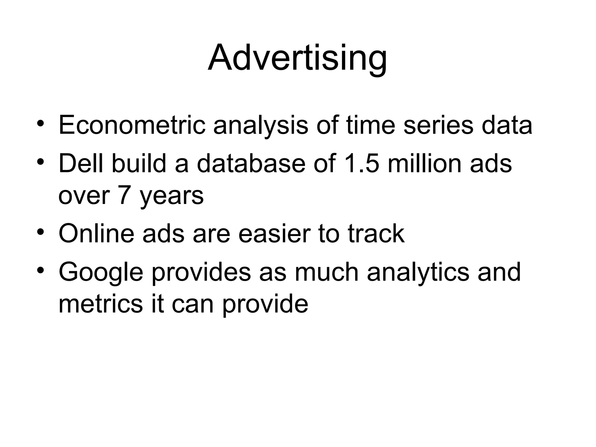 Advertising Econometric analysis of time series data  Dell build a database of 1.5 million ads over 7 years Online ads are easier to track Google provides as much analytics and metrics it can provide 