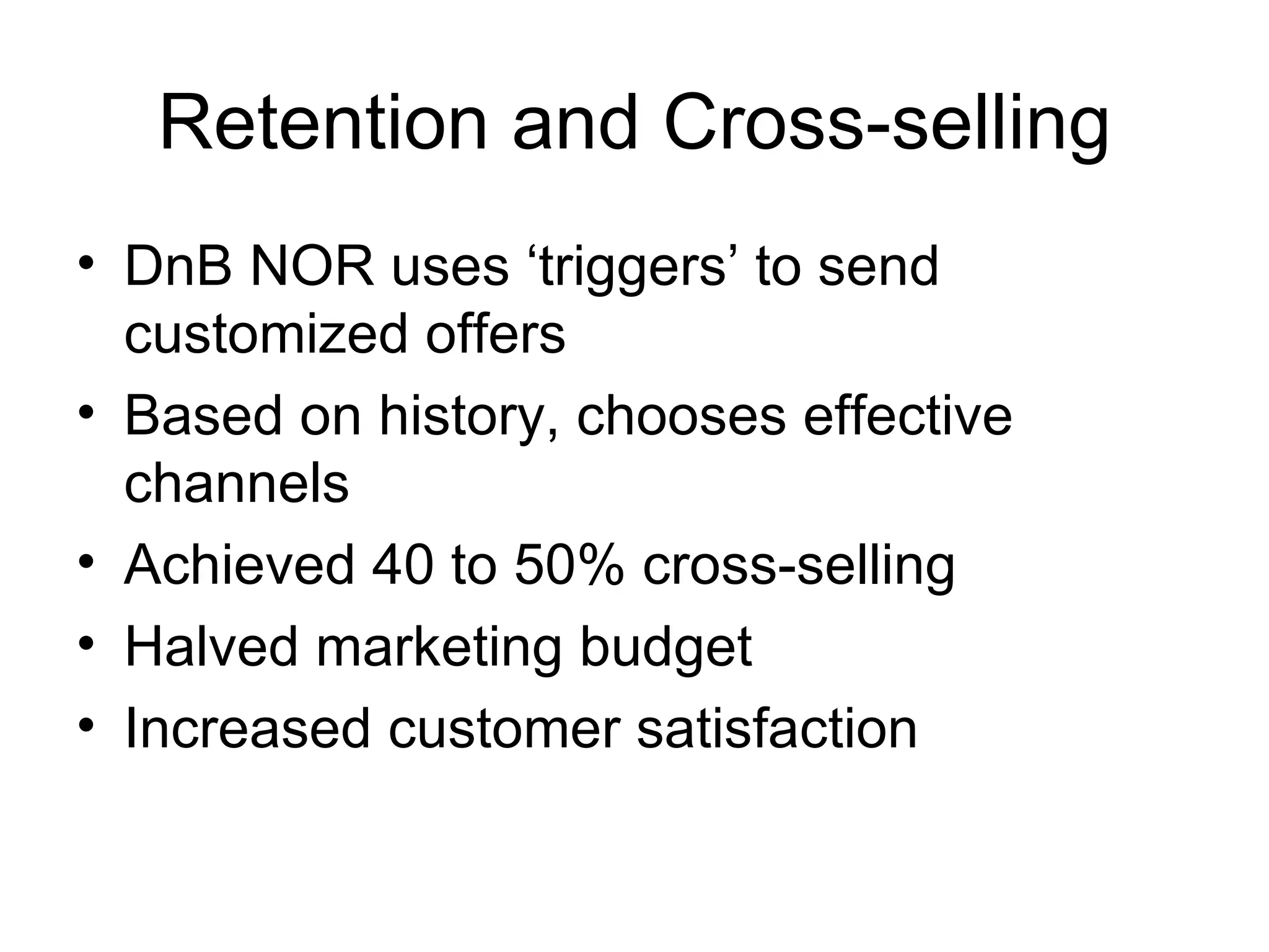 Retention and Cross-selling DnB NOR uses ‘triggers’ to send customized offers Based on history, chooses effective channels Achieved 40 to 50% cross-selling Halved marketing budget Increased customer satisfaction 