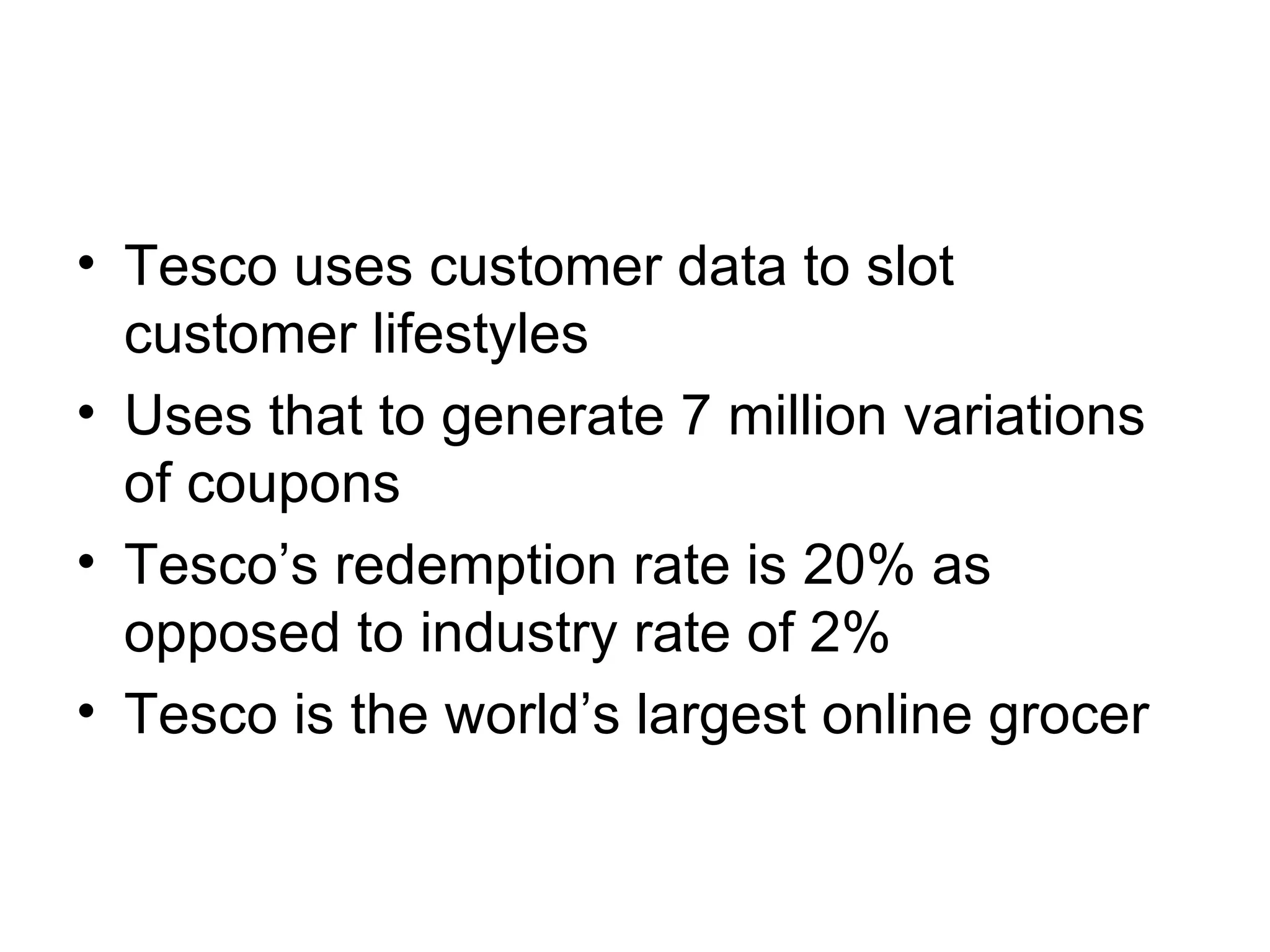 Tesco uses customer data to slot customer lifestyles Uses that to generate 7 million variations of coupons Tesco’s redemption rate is 20% as opposed to industry rate of 2% Tesco is the world’s largest online grocer 