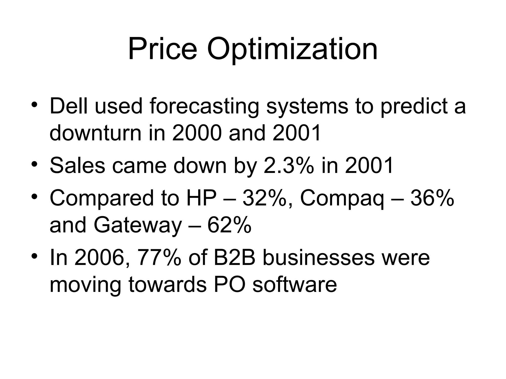 Price Optimization Dell used forecasting systems to predict a downturn in 2000 and 2001 Sales came down by 2.3% in 2001 Compared to HP – 32%, Compaq – 36% and Gateway – 62% In 2006, 77% of B2B businesses were moving towards PO software 