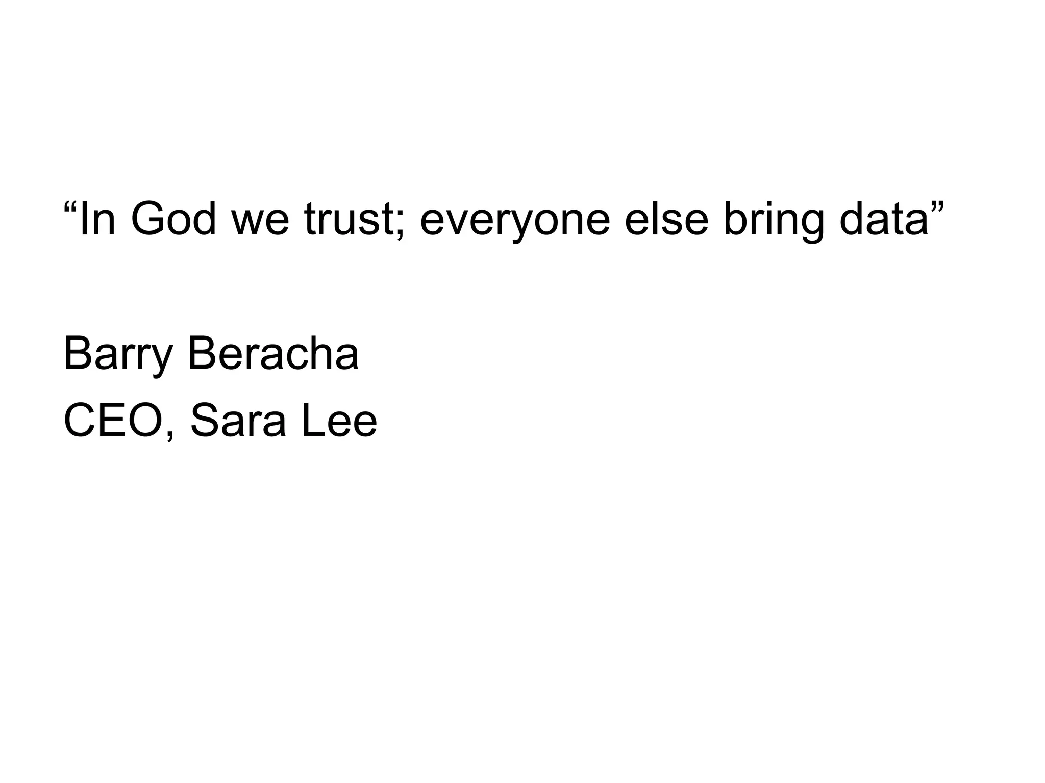 “ In God we trust; everyone else bring data” Barry Beracha CEO, Sara Lee 