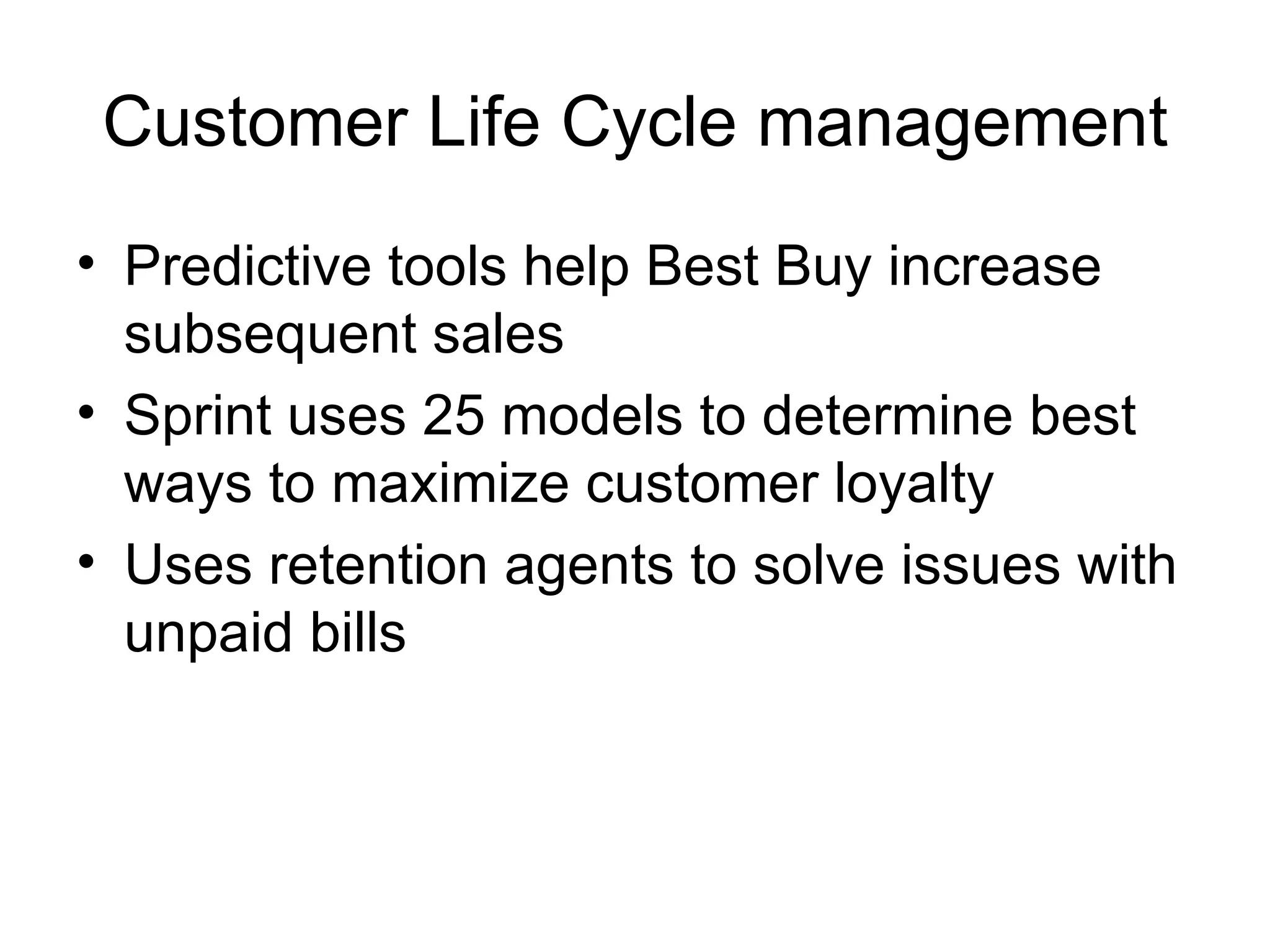 Customer Life Cycle management Predictive tools help Best Buy increase subsequent sales Sprint uses 25 models to determine best ways to maximize customer loyalty Uses retention agents to solve issues with unpaid bills 