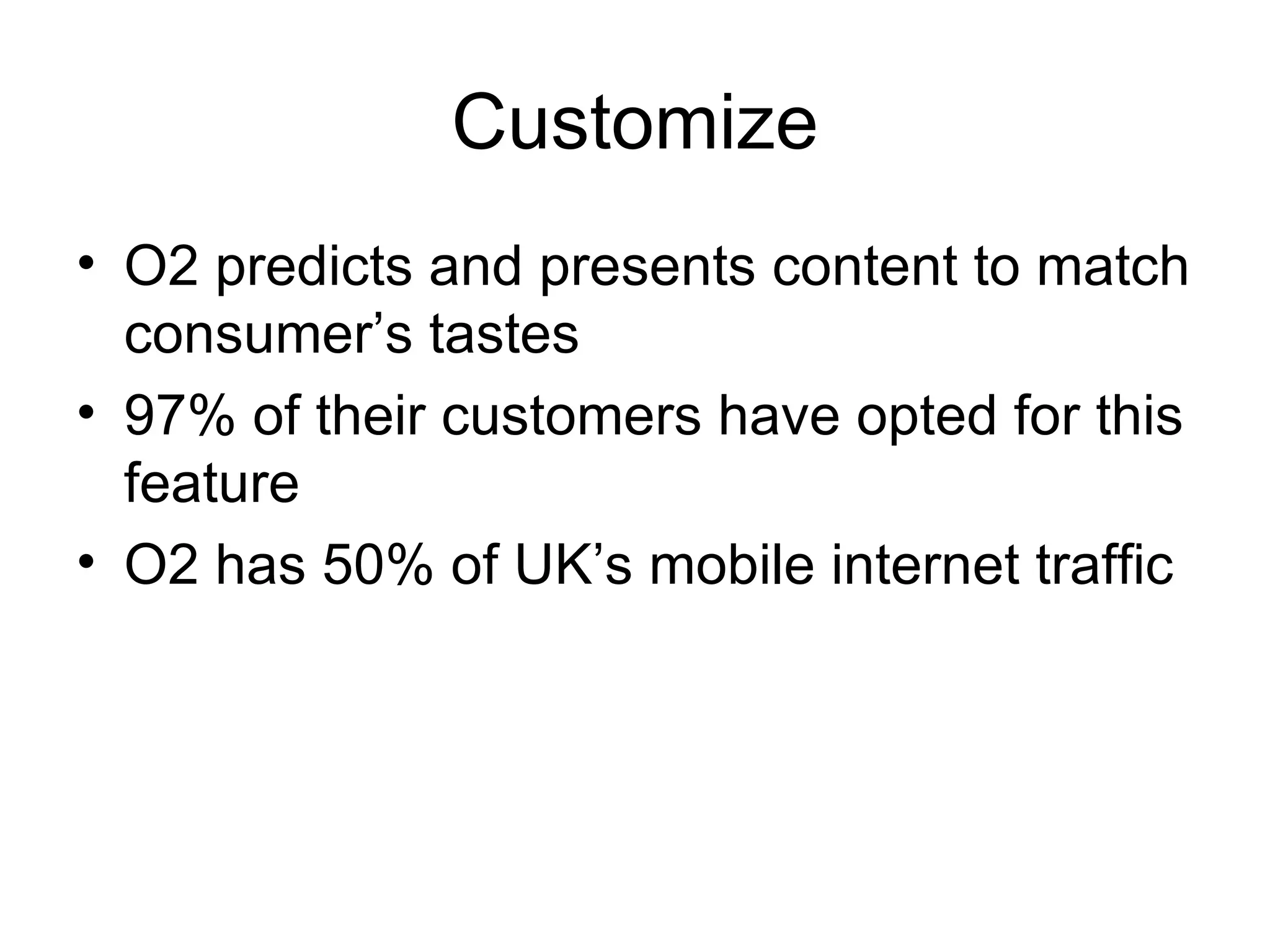 Customize O2 predicts and presents content to match consumer’s tastes 97% of their customers have opted for this feature O2 has 50% of UK’s mobile internet traffic 