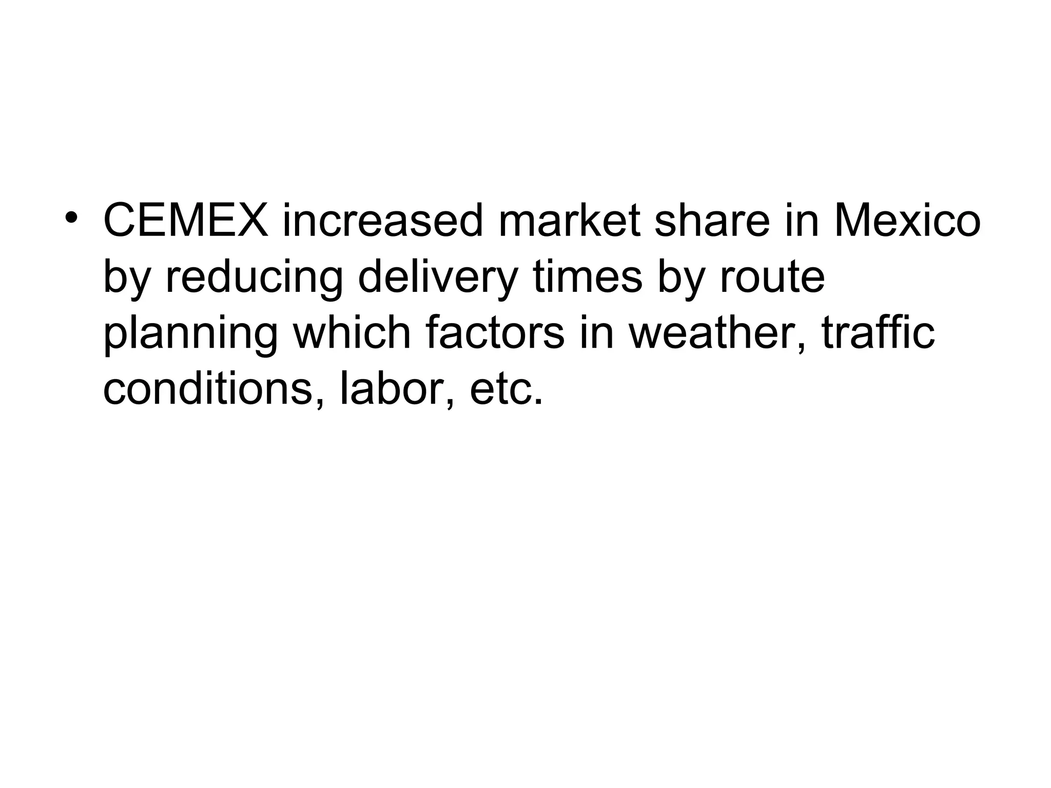 CEMEX increased market share in Mexico by reducing delivery times by route planning which factors in weather, traffic conditions, labor, etc.  