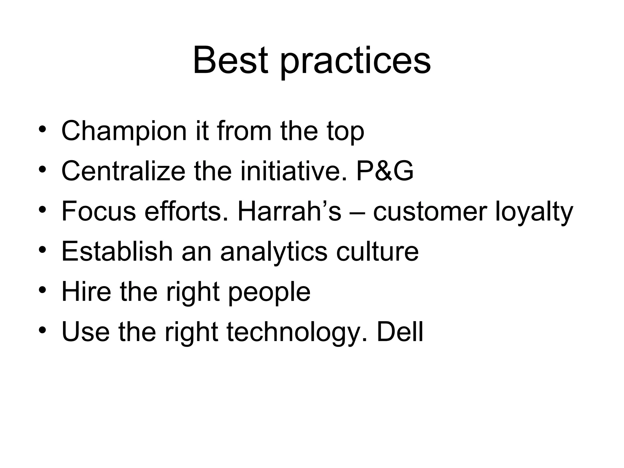 Best practices Champion it from the top Centralize the initiative. P&G Focus efforts. Harrah’s – customer loyalty Establish an analytics culture Hire the right people Use the right technology. Dell 