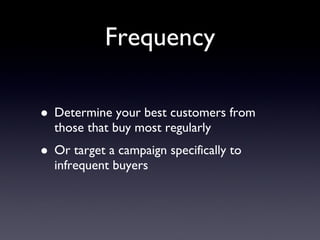 Frequency Determine your best customers from those that buy most regularly Or target a campaign specifically to infrequent buyers 