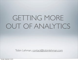 GETTING MORE
           OUT OF ANALYTICS


                               Tobin Lehman, contact@tobinlehman.com

Thursday, September 15, 2011
 