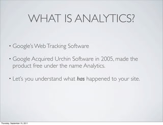 WHAT IS ANALYTICS?

        • Google’s Web Tracking          Software

        • Google Acquired    Urchin Software in 2005, made the
            product free under the name Analytics.

        • Let’s         you understand what has happened to your site.




Thursday, September 15, 2011
 