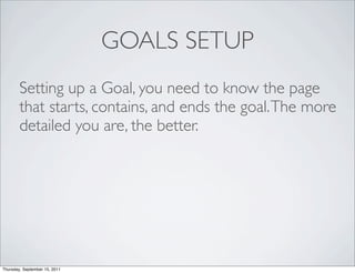 GOALS SETUP
        Setting up a Goal, you need to know the page
        that starts, contains, and ends the goal. The more
        detailed you are, the better.




Thursday, September 15, 2011
 