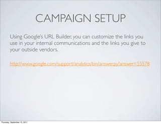 CAMPAIGN SETUP
         Using Google’s URL Builder, you can customize the links you
         use in your internal communications and the links you give to
         your outside vendors.

         http://www.google.com/support/analytics/bin/answer.py?answer=55578




Thursday, September 15, 2011
 