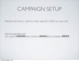 CAMPAIGN SETUP

         Results link that is used to track speciﬁc trafﬁc to your site.



         http://www.google.com/?
         utm_source=AHCMC&utm_medium=EMAIL&utm_campaign=NEWS




Thursday, September 15, 2011
 