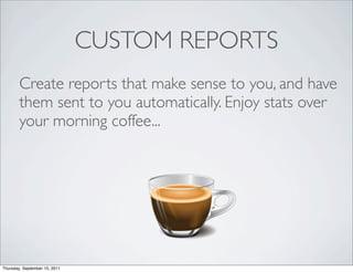 CUSTOM REPORTS
        Create reports that make sense to you, and have
        them sent to you automatically. Enjoy stats over
        your morning coffee...




Thursday, September 15, 2011
 